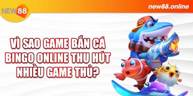 Vì sao game bắn cá Bingo online thu hút nhiều game thủ?