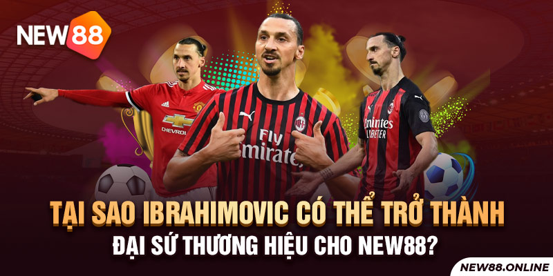Tại sao Ibrahimovic có thể trở thành Đại sứ thương hiệu cho NEW88?