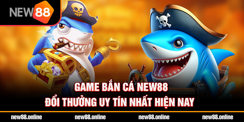 Game bắn cá NEW88 đổi thưởng uy tín nhất hiện nay