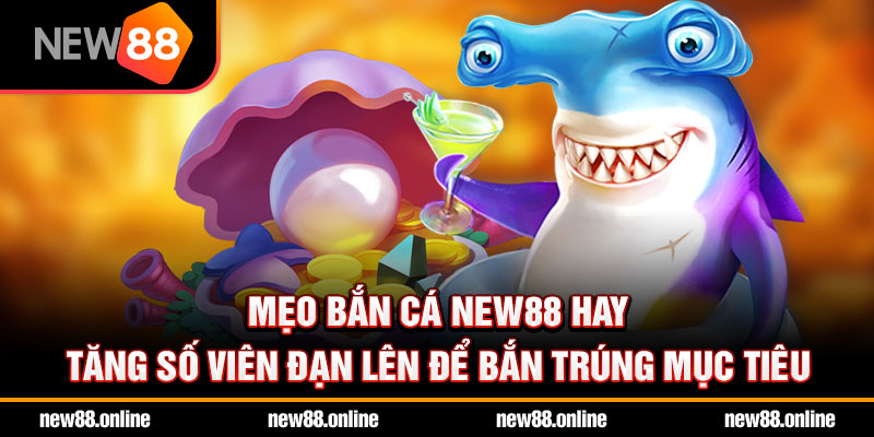 Mẹo bắn cá NEW88 hay - Tăng số viên đạn lên để bắn trúng mục tiêu
